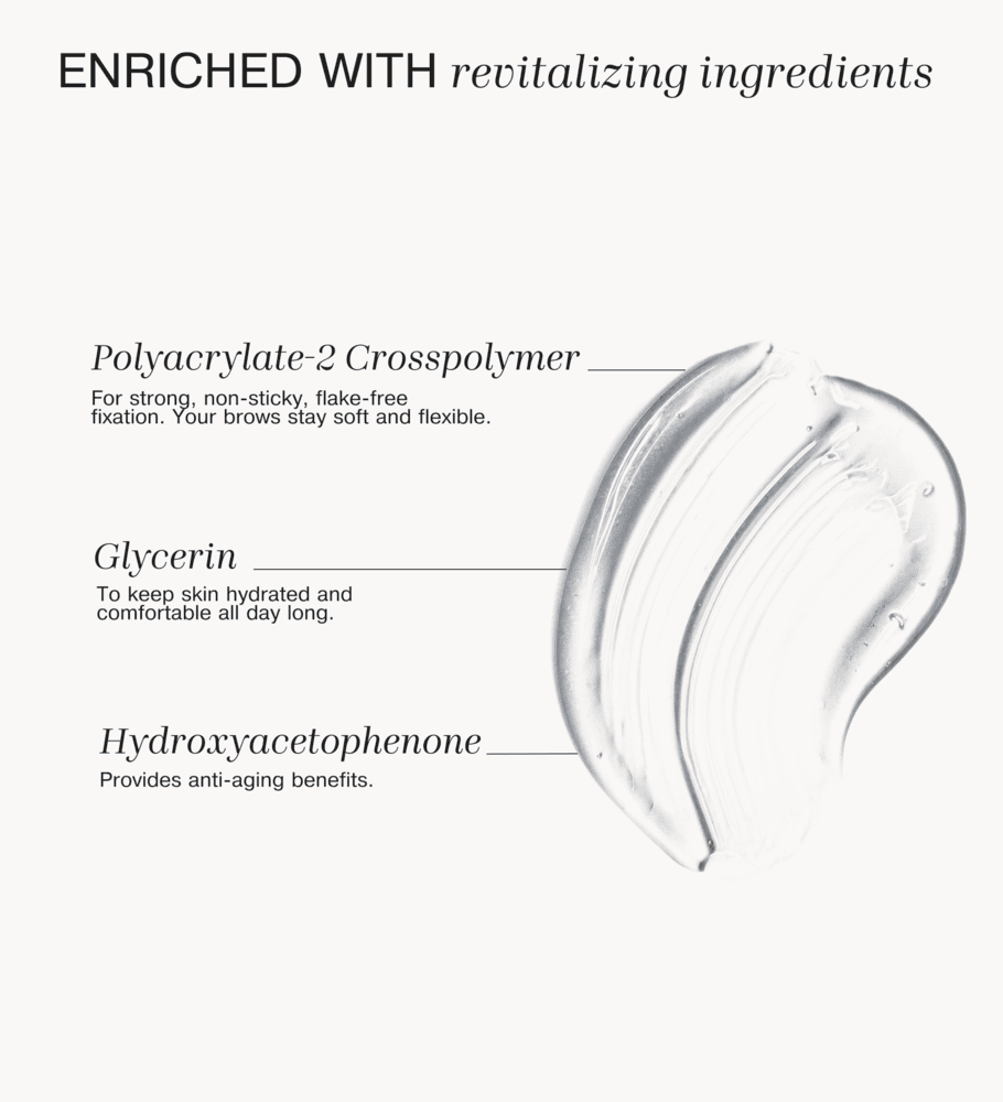 The Precision Brow Gel clear swatch enriched with Glycerin, Polyacrylate-2 Crosspolymer and Hydroxyacetophenone.